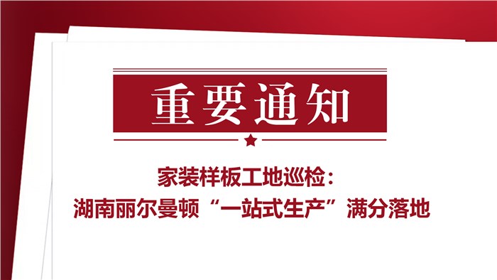 家装样板工地巡检：湖南丽尔曼顿“一站式生产”满分落地 